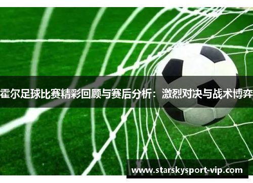 霍尔足球比赛精彩回顾与赛后分析：激烈对决与战术博弈