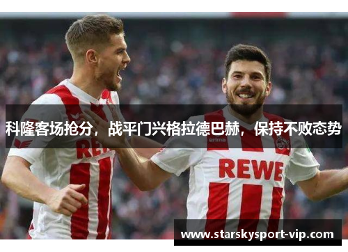 科隆客场抢分，战平门兴格拉德巴赫，保持不败态势